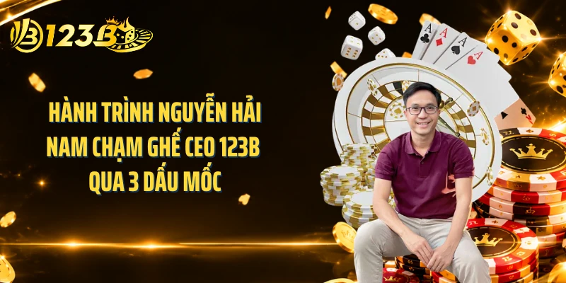 Hành trình Nguyễn Hải Nam chạm ghế CEO 123B qua 3 dấu mốc