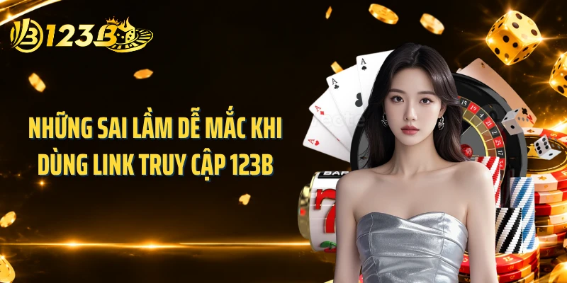 Những sai lầm dễ mắc khi dùng link truy cập 123B