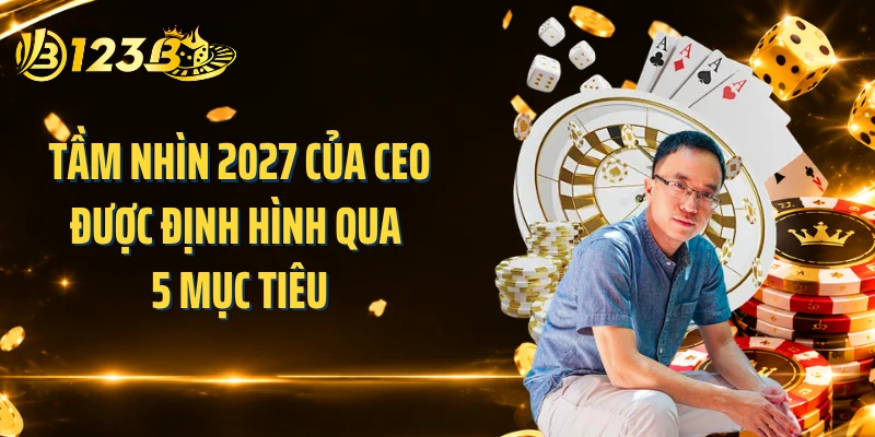 Tầm nhìn 2027 của CEO được định hình qua 5 mục tiêu